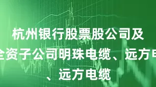 杭州银行股票股公司及其全资子公司明珠电缆、远方电缆