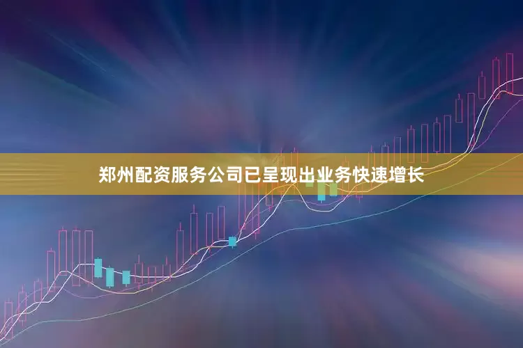 郑州配资服务公司已呈现出业务快速增长