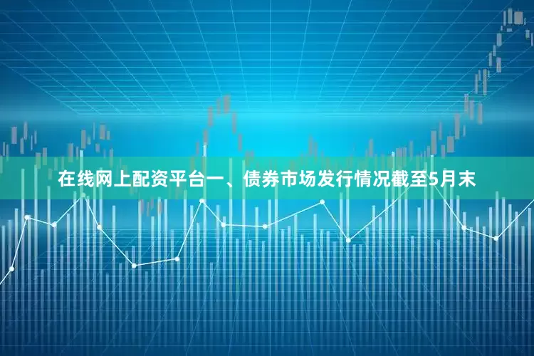 在线网上配资平台　　一、债券市场发行情况　　截至5月末