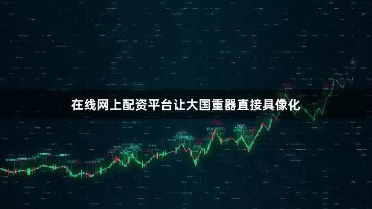 在线网上配资平台让大国重器直接具像化