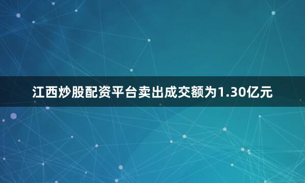 江西炒股配资平台卖出成交额为1.30亿元