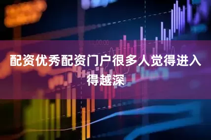 配资优秀配资门户很多人觉得进入得越深
