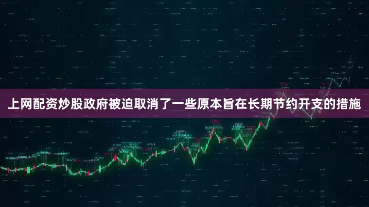 上网配资炒股政府被迫取消了一些原本旨在长期节约开支的措施