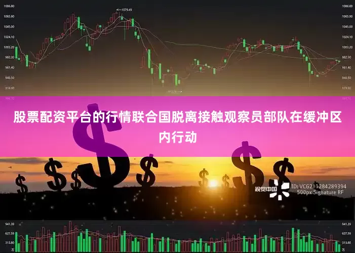 股票配资平台的行情联合国脱离接触观察员部队在缓冲区内行动