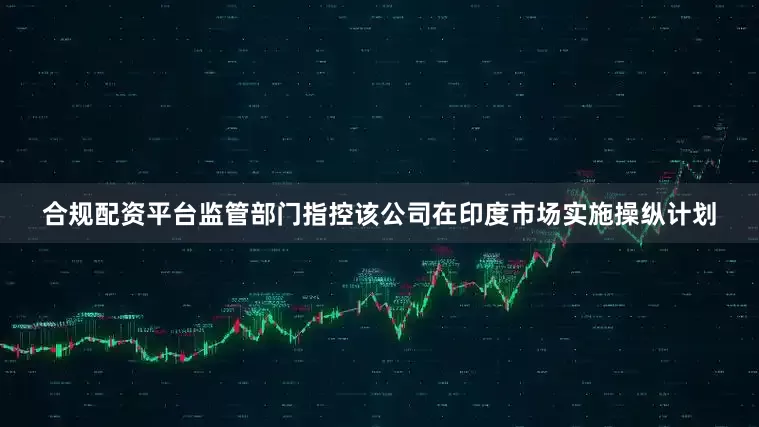 合规配资平台监管部门指控该公司在印度市场实施操纵计划