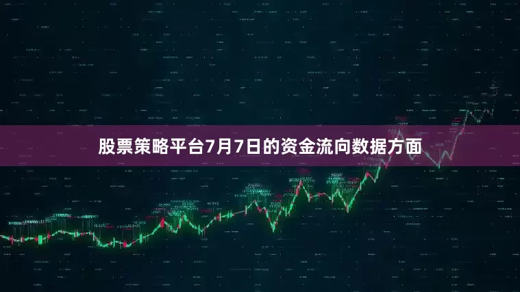 股票策略平台7月7日的资金流向数据方面