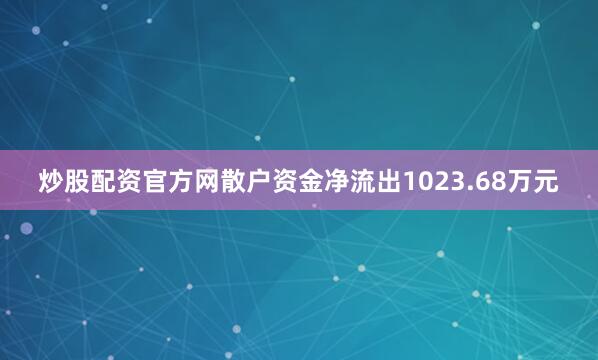 炒股配资官方网散户资金净流出1023.68万元