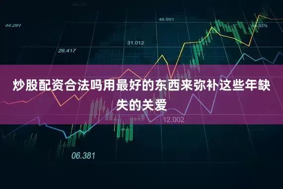 炒股配资合法吗用最好的东西来弥补这些年缺失的关爱