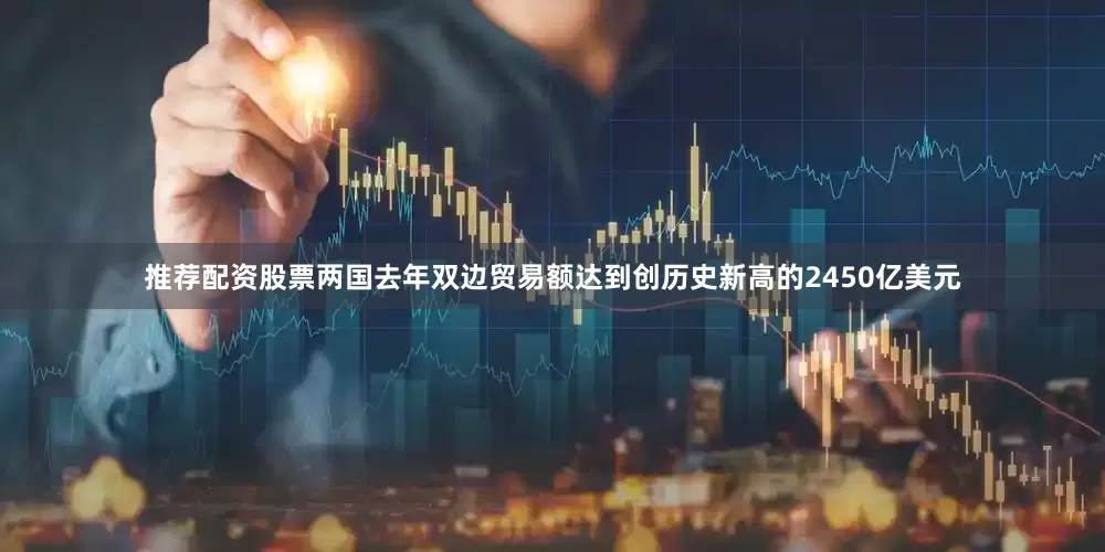 推荐配资股票两国去年双边贸易额达到创历史新高的2450亿美元