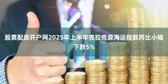 股票配资开户网2025年上半年克拉克森海运指数同比小幅下跌5%