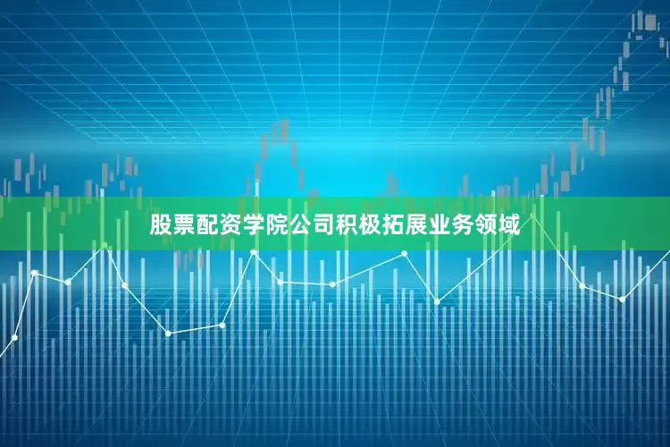 股票配资学院公司积极拓展业务领域