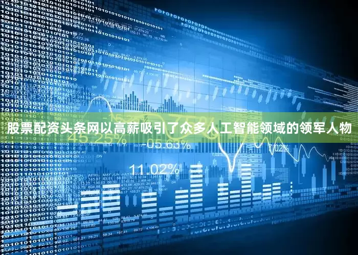 股票配资头条网以高薪吸引了众多人工智能领域的领军人物