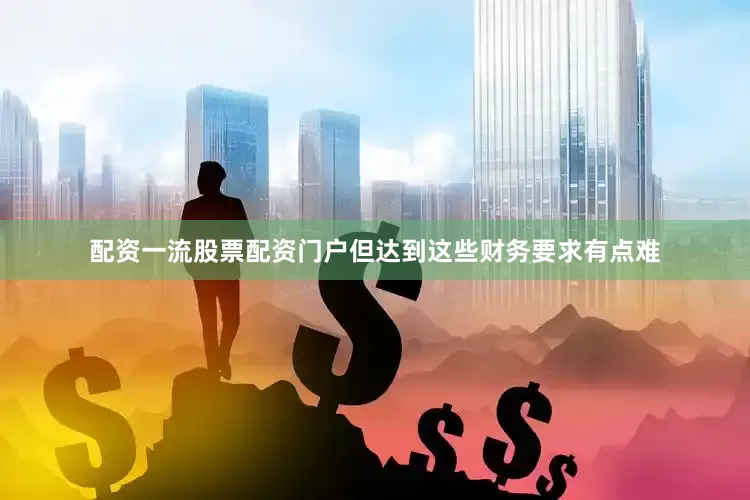 配资一流股票配资门户但达到这些财务要求有点难