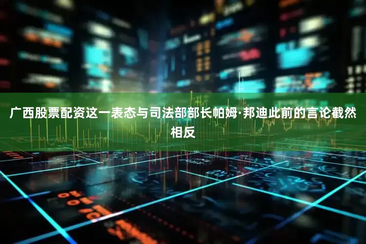 广西股票配资这一表态与司法部部长帕姆·邦迪此前的言论截然相反