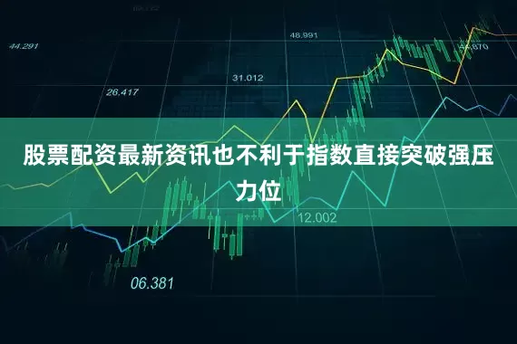 股票配资最新资讯也不利于指数直接突破强压力位