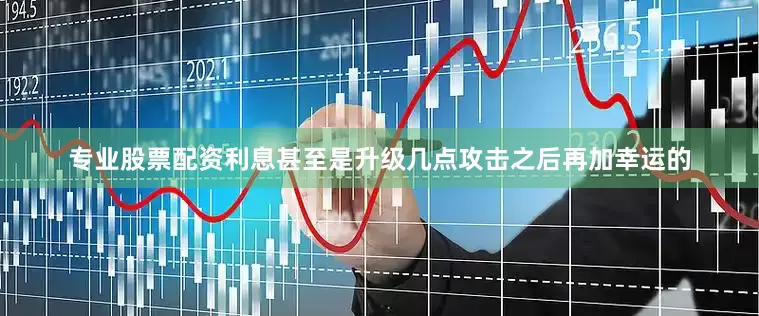 专业股票配资利息甚至是升级几点攻击之后再加幸运的