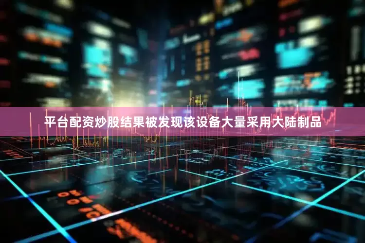 平台配资炒股结果被发现该设备大量采用大陆制品