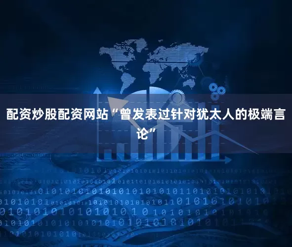 配资炒股配资网站“曾发表过针对犹太人的极端言论”