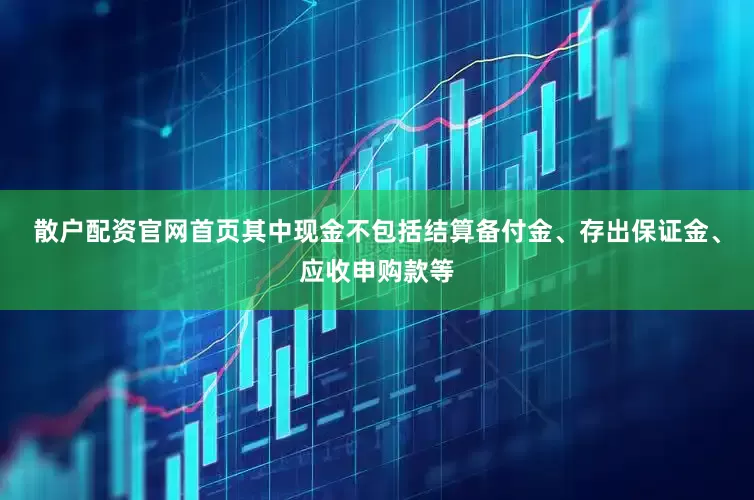 散户配资官网首页其中现金不包括结算备付金、存出保证金、应收申购款等