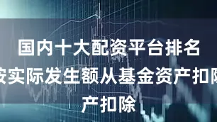 国内十大配资平台排名按实际发生额从基金资产扣除