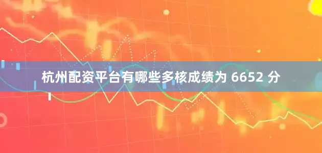 杭州配资平台有哪些多核成绩为 6652 分