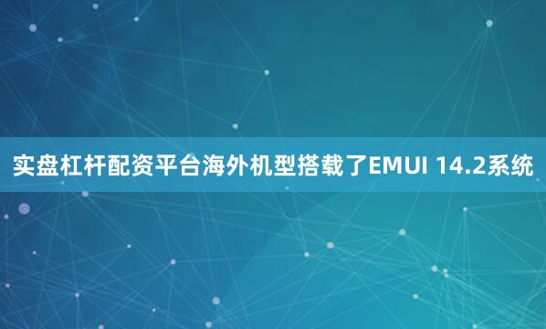 实盘杠杆配资平台海外机型搭载了EMUI 14.2系统