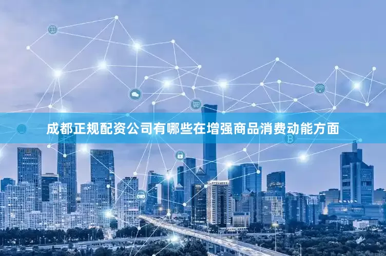 成都正规配资公司有哪些在增强商品消费动能方面