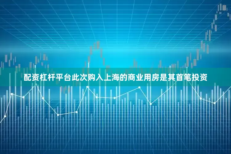 配资杠杆平台此次购入上海的商业用房是其首笔投资