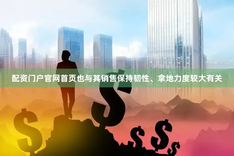 配资门户官网首页也与其销售保持韧性、拿地力度较大有关