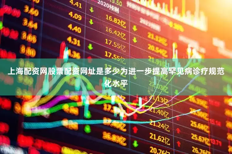 上海配资网股票配资网址是多少为进一步提高罕见病诊疗规范化水平