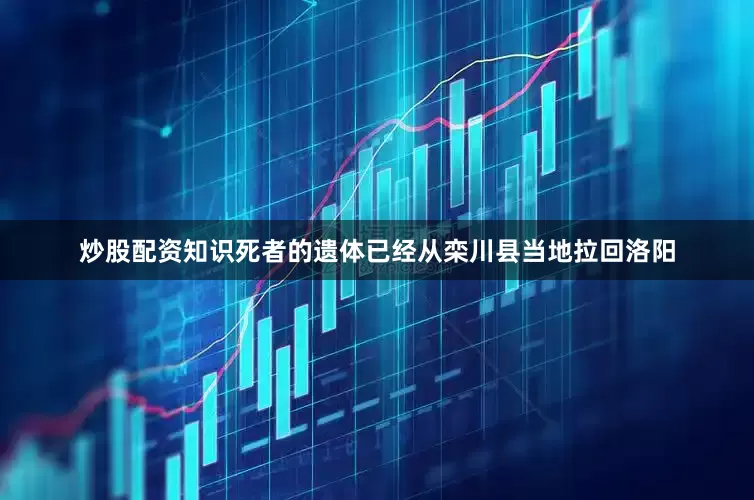 炒股配资知识死者的遗体已经从栾川县当地拉回洛阳