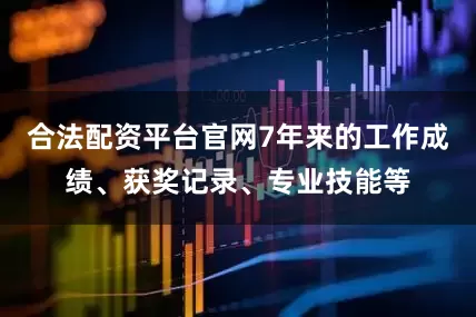 合法配资平台官网7年来的工作成绩、获奖记录、专业技能等