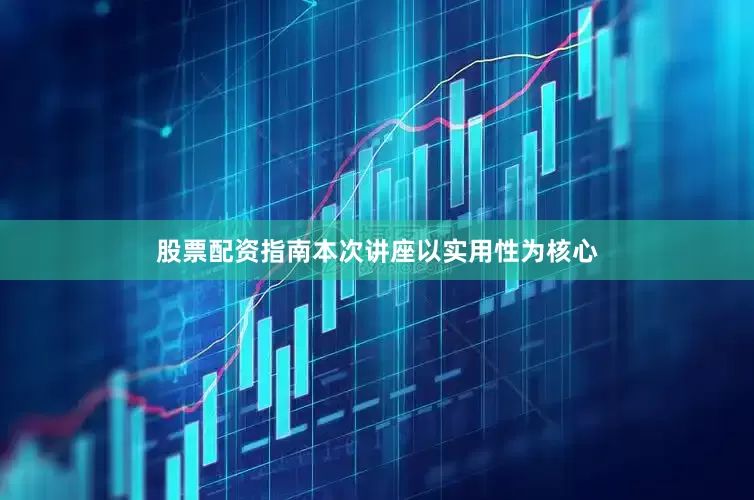 股票配资指南本次讲座以实用性为核心
