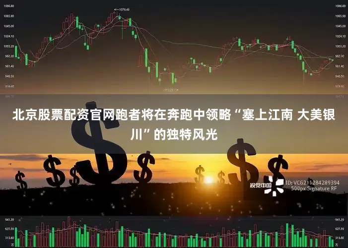 北京股票配资官网跑者将在奔跑中领略“塞上江南 大美银川”的独特风光