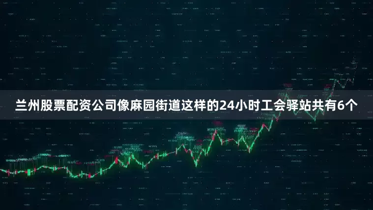兰州股票配资公司像麻园街道这样的24小时工会驿站共有6个