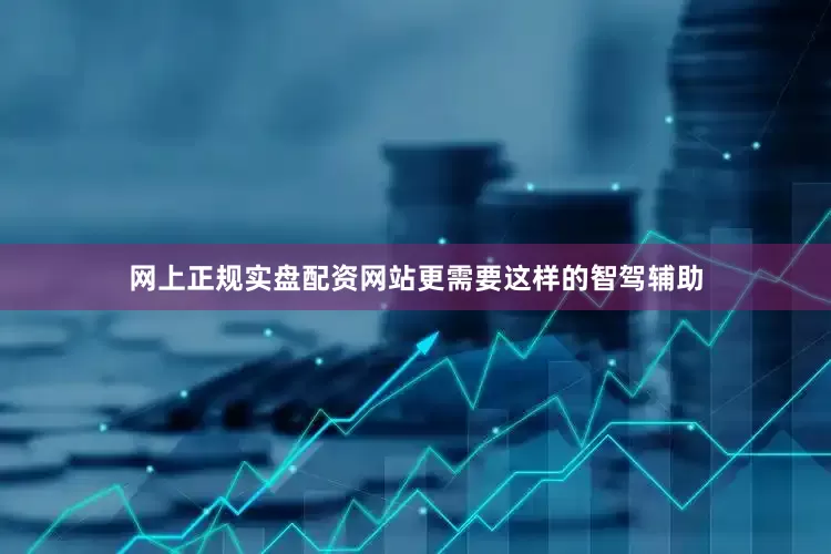 网上正规实盘配资网站更需要这样的智驾辅助