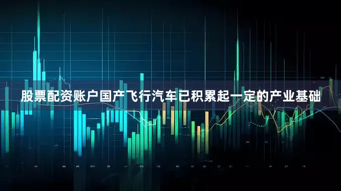 股票配资账户国产飞行汽车已积累起一定的产业基础
