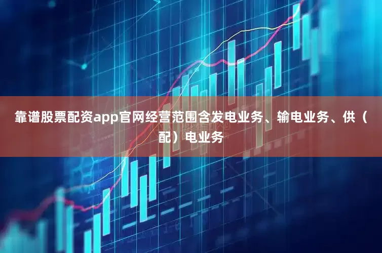 靠谱股票配资app官网经营范围含发电业务、输电业务、供（配）电业务
