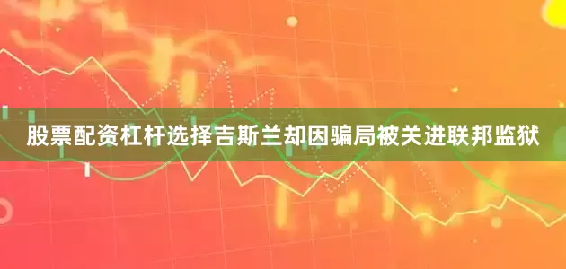 股票配资杠杆选择吉斯兰却因骗局被关进联邦监狱