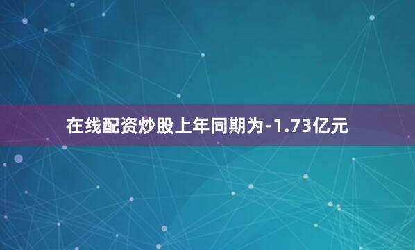 在线配资炒股上年同期为-1.73亿元