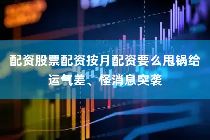 配资股票配资按月配资要么甩锅给运气差、怪消息突袭