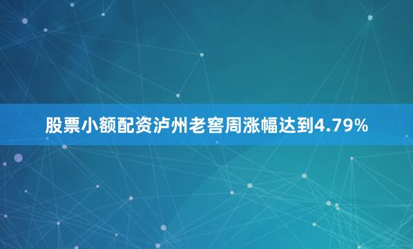 股票小额配资泸州老窖周涨幅达到4.79%