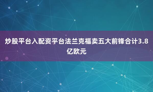 炒股平台入配资平台法兰克福卖五大前锋合计3.8亿欧元