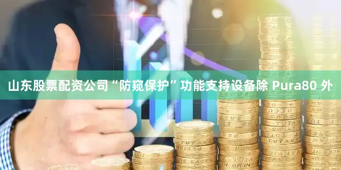 山东股票配资公司“防窥保护”功能支持设备除 Pura80 外