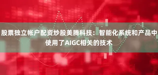 股票独立帐户配资炒股美腾科技：智能化系统和产品中使用了AIGC相关的技术