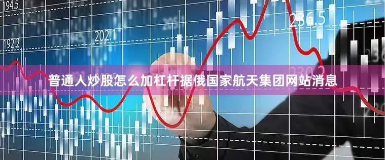普通人炒股怎么加杠杆　　据俄国家航天集团网站消息