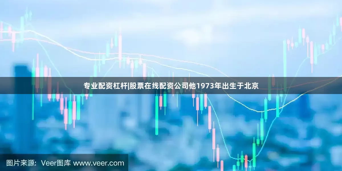 专业配资杠杆|股票在线配资公司他1973年出生于北京