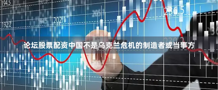 论坛股票配资中国不是乌克兰危机的制造者或当事方