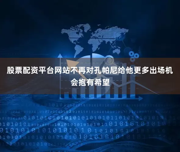股票配资平台网站不再对孔帕尼给他更多出场机会抱有希望