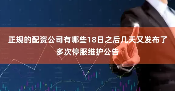 正规的配资公司有哪些18日之后几天又发布了多次停服维护公告